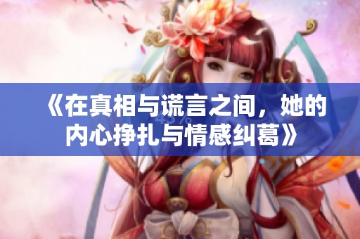 《在真相与谎言之间，她的内心挣扎与情感纠葛》