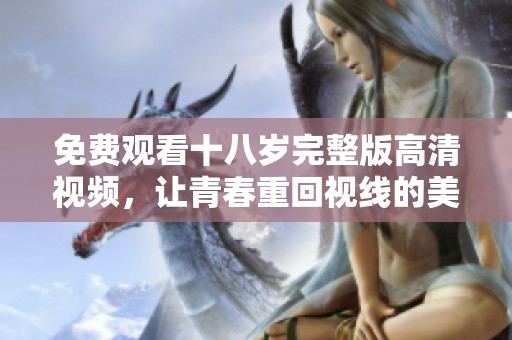 免费观看十八岁完整版高清视频，让青春重回视线的美好体验