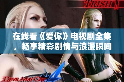在线看《爱你》电视剧全集，畅享精彩剧情与浪漫瞬间