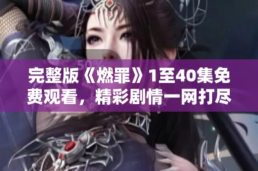 完整版《燃罪》1至40集免费观看，精彩剧情一网打尽