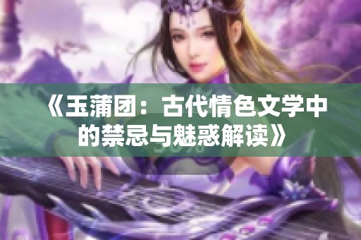 《玉蒲团：古代情色文学中的禁忌与魅惑解读》