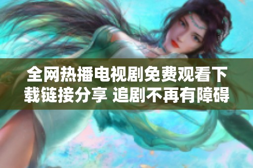 全网热播电视剧免费观看下载链接分享 追剧不再有障碍
