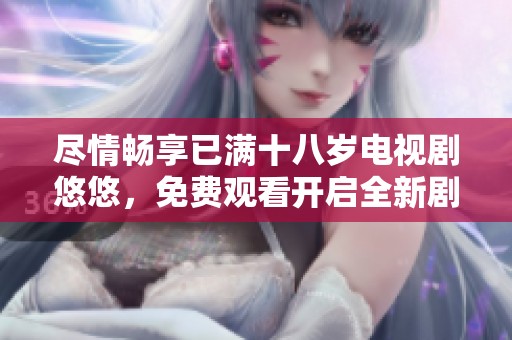 尽情畅享已满十八岁电视剧悠悠，免费观看开启全新剧情体验