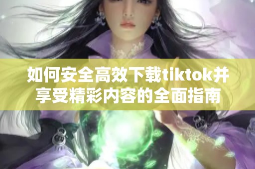 如何安全高效下载tiktok并享受精彩内容的全面指南