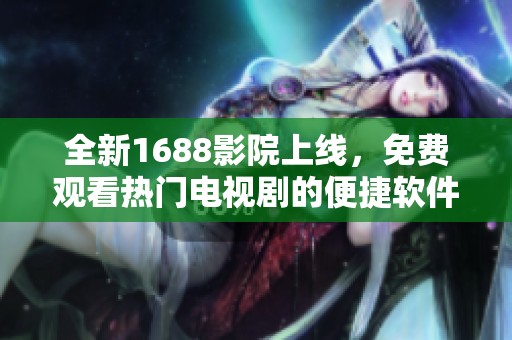 全新1688影院上线，免费观看热门电视剧的便捷软件推荐
