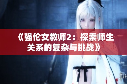 《强伦女教师2：探索师生关系的复杂与挑战》