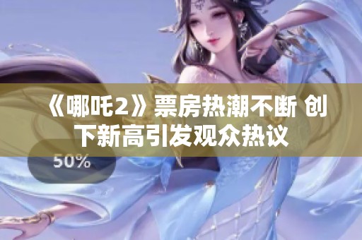 《哪吒2》票房热潮不断 创下新高引发观众热议