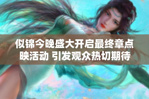 似锦今晚盛大开启最终章点映活动 引发观众热切期待