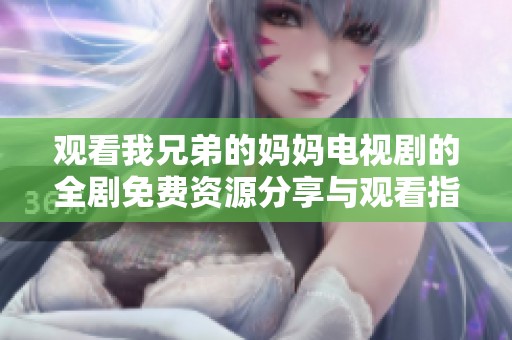观看我兄弟的妈妈电视剧的全剧免费资源分享与观看指南