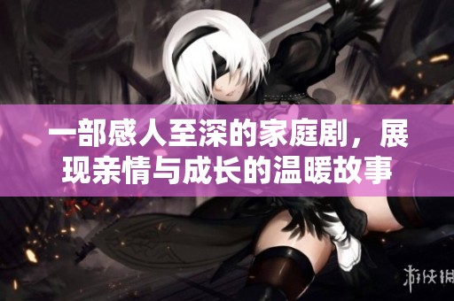 一部感人至深的家庭剧，展现亲情与成长的温暖故事