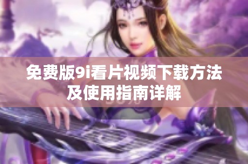 免费版9i看片视频下载方法及使用指南详解