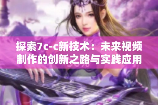 探索7c-c新技术：未来视频制作的创新之路与实践应用