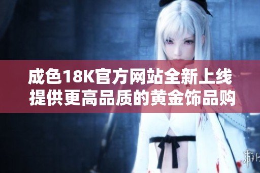成色18K官方网站全新上线 提供更高品质的黄金饰品购物体验