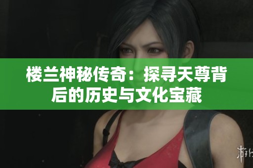 楼兰神秘传奇：探寻天尊背后的历史与文化宝藏