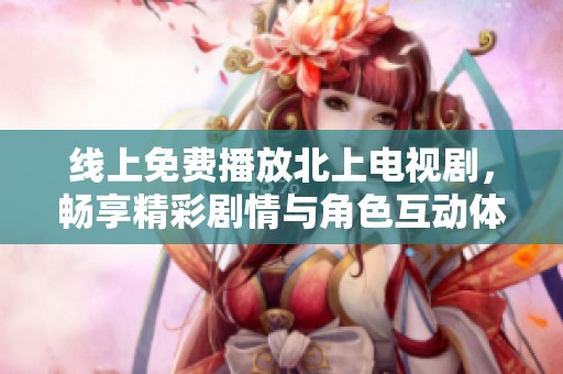 线上免费播放北上电视剧，畅享精彩剧情与角色互动体验