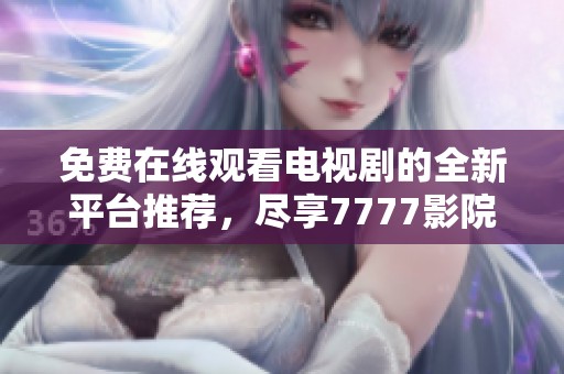 免费在线观看电视剧的全新平台推荐，尽享7777影院精彩资源