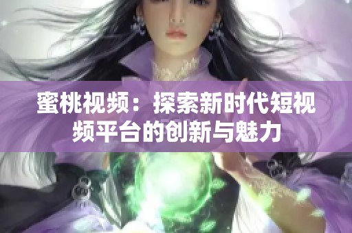 蜜桃视频：探索新时代短视频平台的创新与魅力