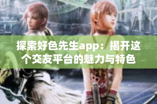 探索好色先生app：揭开这个交友平台的魅力与特色
