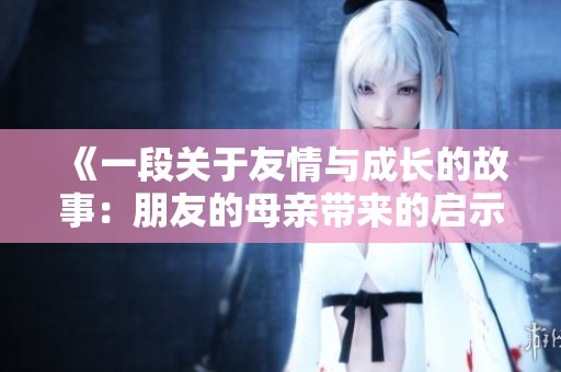 《一段关于友情与成长的故事：朋友的母亲带来的启示》