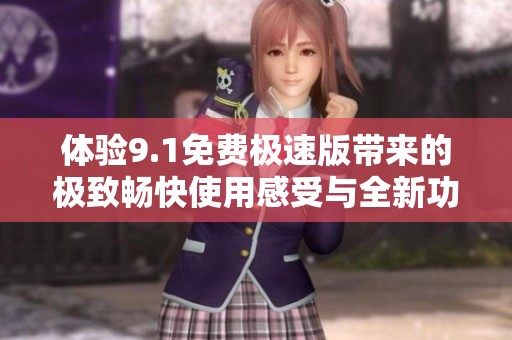 体验9.1免费极速版带来的极致畅快使用感受与全新功能探索