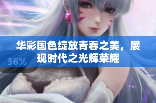 华彩国色绽放青春之美，展现时代之光辉荣耀
