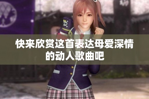 快来欣赏这首表达母爱深情的动人歌曲吧