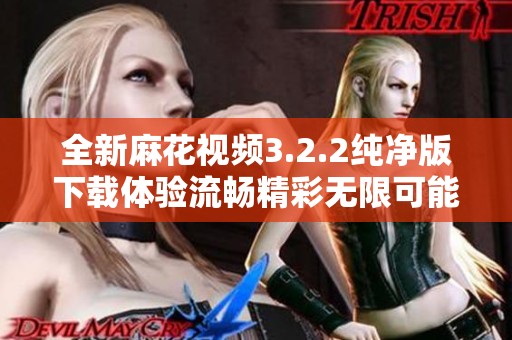 全新麻花视频3.2.2纯净版下载体验流畅精彩无限可能