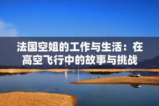 法国空姐的工作与生活：在高空飞行中的故事与挑战
