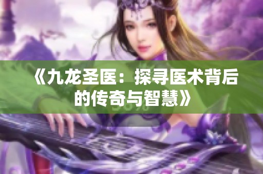 《九龙圣医：探寻医术背后的传奇与智慧》