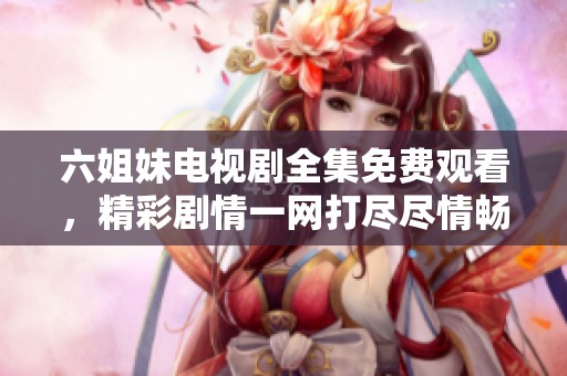 六姐妹电视剧全集免费观看，精彩剧情一网打尽尽情畅享
