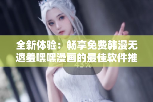 全新体验：畅享免费韩漫无遮羞嘿嘿漫画的最佳软件推荐