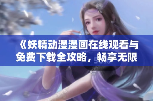 《妖精动漫漫画在线观看与免费下载全攻略，畅享无限精彩》