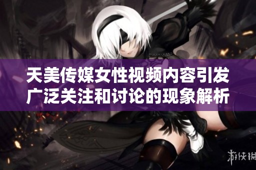 天美传媒女性视频内容引发广泛关注和讨论的现象解析
