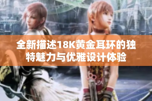 全新描述18K黄金耳环的独特魅力与优雅设计体验
