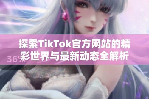 探索TikTok官方网站的精彩世界与最新动态全解析