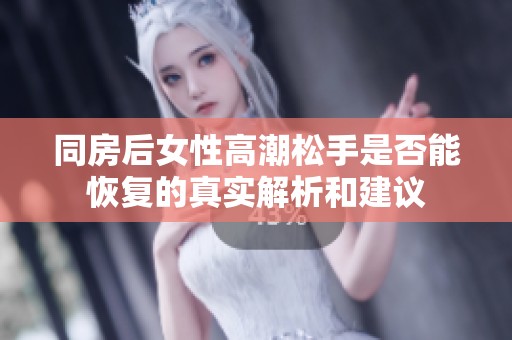 同房后女性高潮松手是否能恢复的真实解析和建议