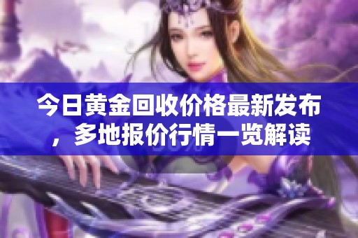 今日黄金回收价格最新发布，多地报价行情一览解读