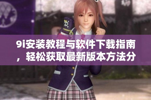 9i安装教程与软件下载指南，轻松获取最新版本方法分享