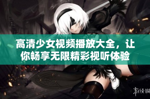 高清少女视频播放大全，让你畅享无限精彩视听体验