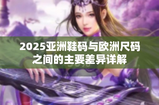2025亚洲鞋码与欧洲尺码之间的主要差异详解