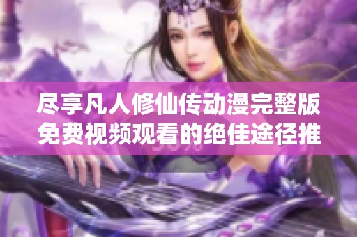尽享凡人修仙传动漫完整版免费视频观看的绝佳途径推荐