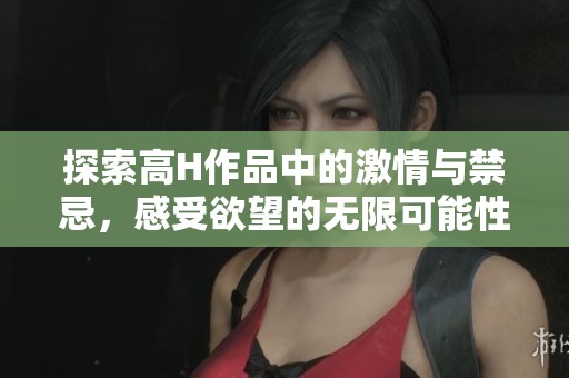 探索高H作品中的激情与禁忌，感受欲望的无限可能性