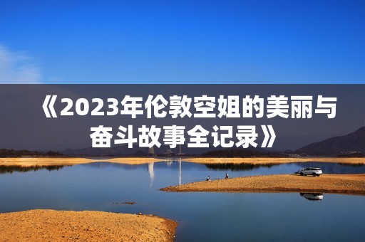 《2023年伦敦空姐的美丽与奋斗故事全记录》