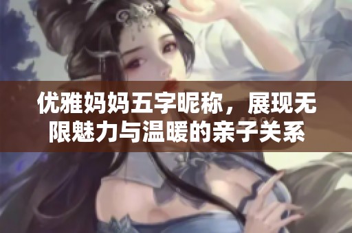 优雅妈妈五字昵称，展现无限魅力与温暖的亲子关系