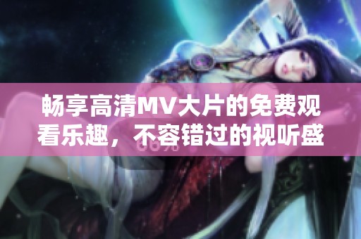 畅享高清MV大片的免费观看乐趣，不容错过的视听盛宴