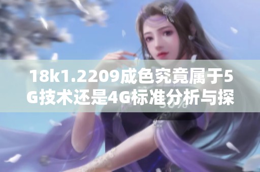 18k1.2209成色究竟属于5G技术还是4G标准分析与探讨