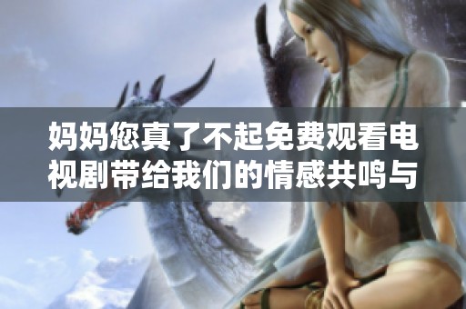 妈妈您真了不起免费观看电视剧带给我们的情感共鸣与温暖