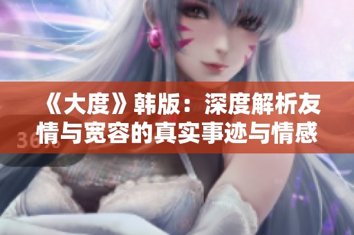 《大度》韩版：深度解析友情与宽容的真实事迹与情感纠葛