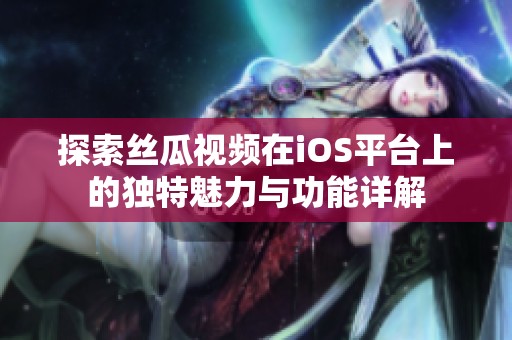 探索丝瓜视频在iOS平台上的独特魅力与功能详解