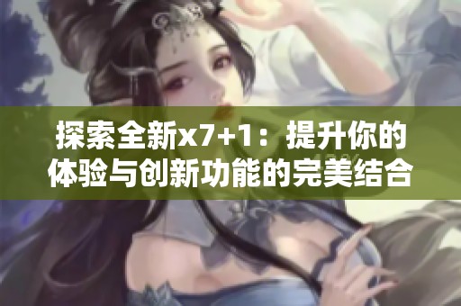探索全新x7+1：提升你的体验与创新功能的完美结合